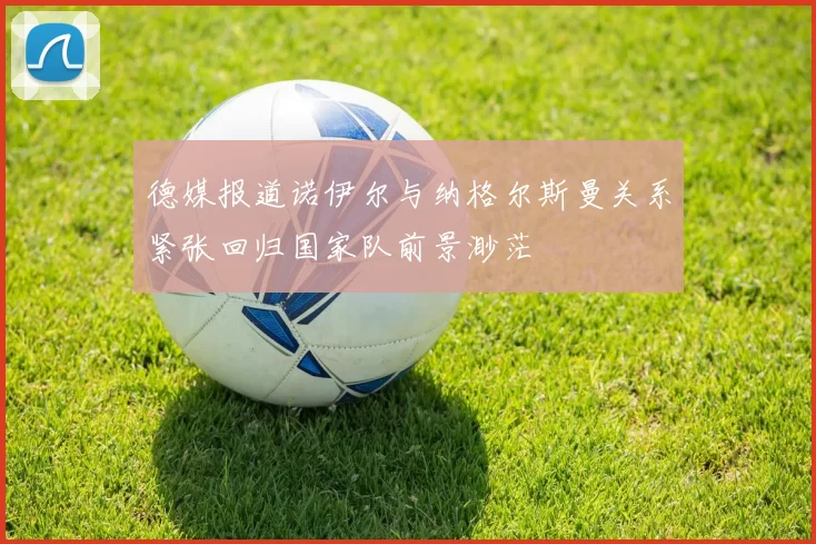 德媒报道诺伊尔与纳格尔斯曼关系紧张回归国家队前景渺茫
