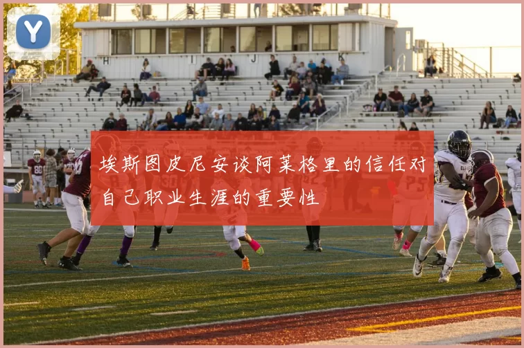 埃斯图皮尼安谈阿莱格里的信任对自己职业生涯的重要性
