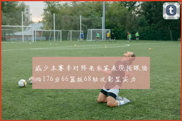 威少本赛季对阵老东家表现抢眼场均176分66篮板68助攻彰显实力
