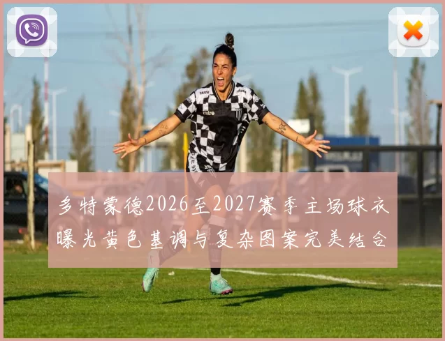 多特蒙德2026至2027赛季主场球衣曝光黄色基调与复杂图案完美结合