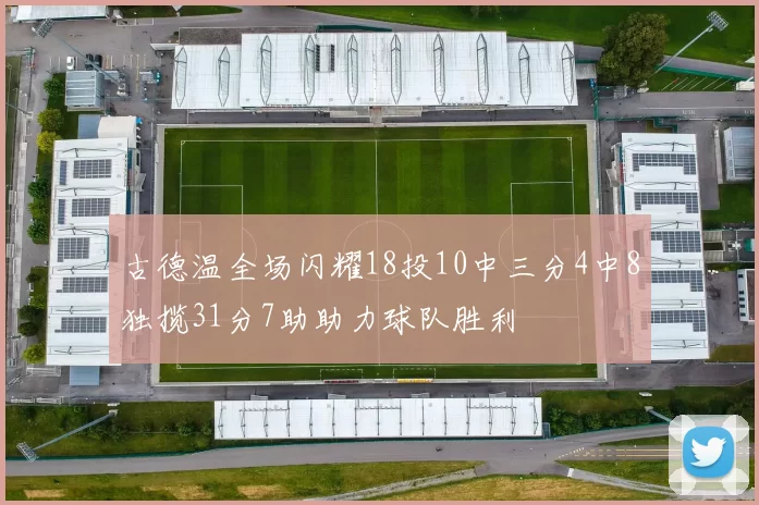 古德温全场闪耀18投10中三分4中8独揽31分7助助力球队胜利
