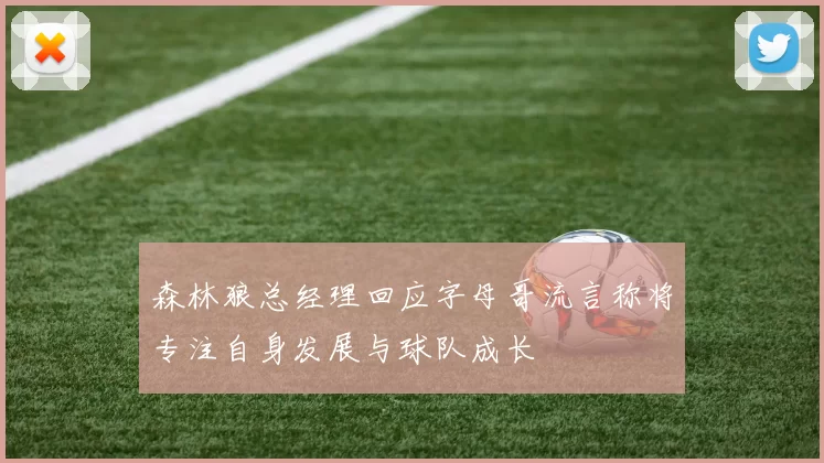 森林狼总经理回应字母哥流言称将专注自身发展与球队成长