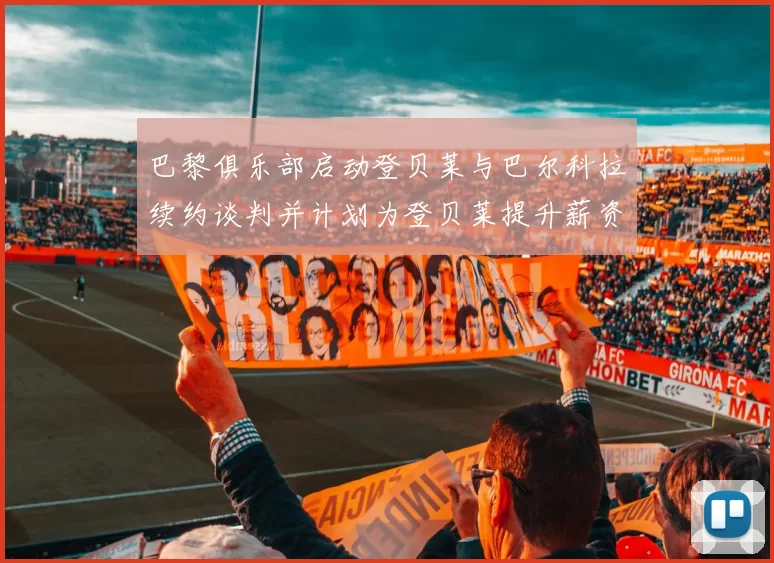 巴黎俱乐部启动登贝莱与巴尔科拉续约谈判并计划为登贝莱提升薪资待遇