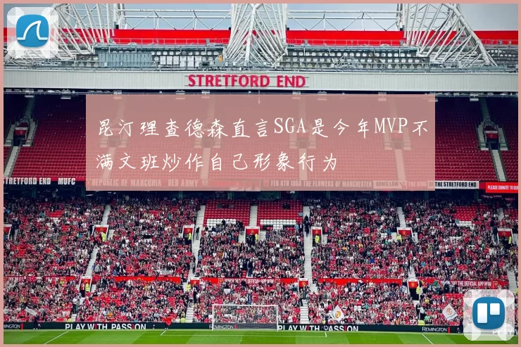 昆汀理查德森直言SGA是今年MVP不满文班炒作自己形象行为