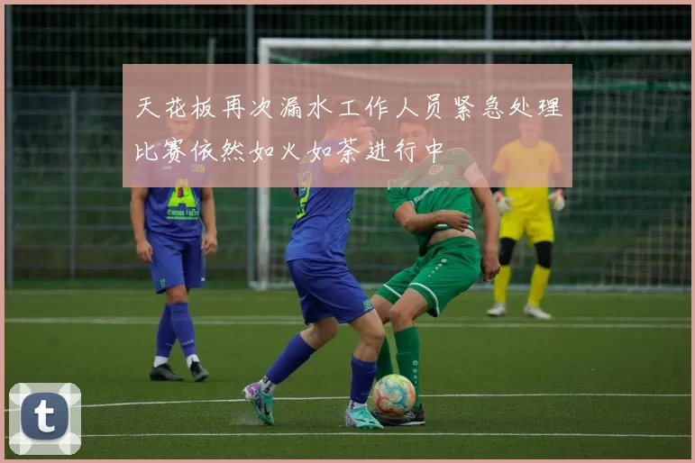 天花板再次漏水工作人员紧急处理比赛依然如火如荼进行中