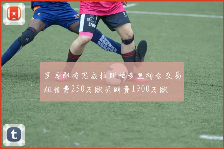 罗马即将完成拉斯帕多里转会交易租借费250万欧买断费1900万欧