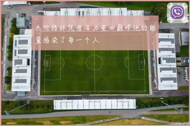 杰伦格林凭借活力重回巅峰他的能量感染了每一个人