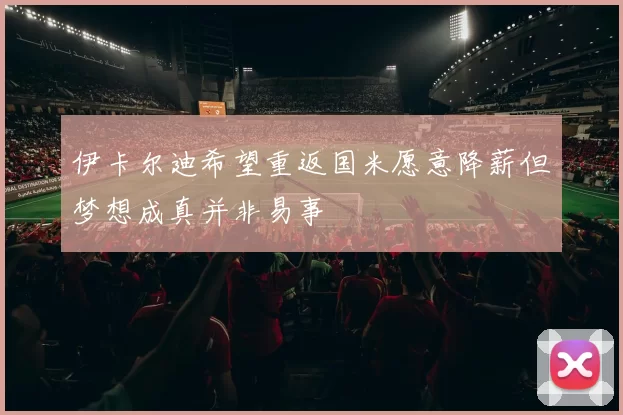 伊卡尔迪希望重返国米愿意降薪但梦想成真并非易事