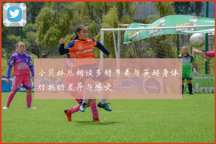 小贝林厄姆谈多特节奏与英超身体对抗的差异与感受