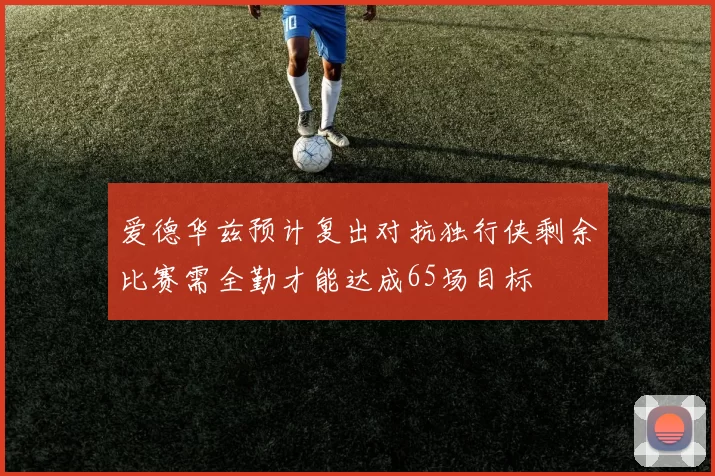 爱德华兹预计复出对抗独行侠剩余比赛需全勤才能达成65场目标