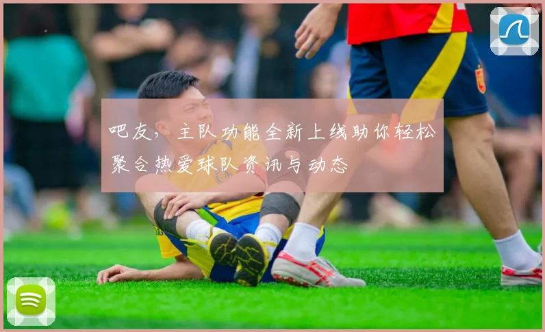 吧友，主队功能全新上线助你轻松聚合热爱球队资讯与动态
