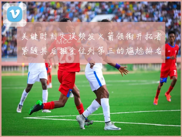 关键时刻失误频发火箭领衔开拓者紧随其后掘金位列第三的尴尬排名